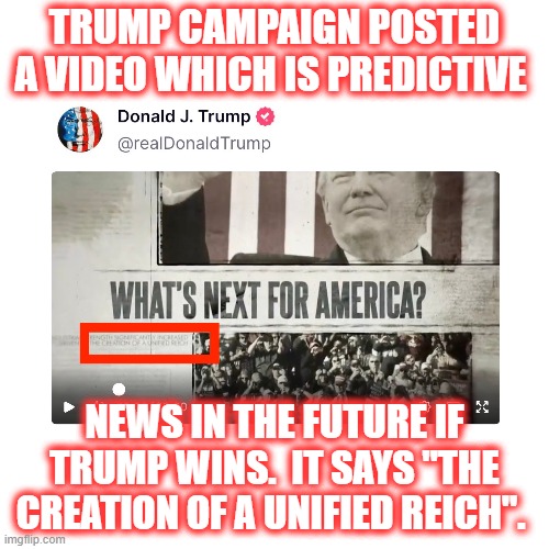 TRUMP CAMPAIGN POSTED A VIDEO WHICH IS PREDICTIVE; NEWS IN THE FUTURE IF TRUMP WINS.  IT SAYS "THE CREATION OF A UNIFIED REICH". | made w/ Imgflip meme maker