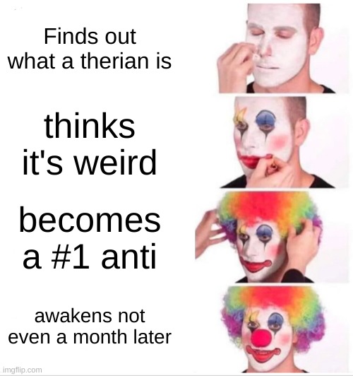 Clown Applying Makeup | Finds out what a therian is; thinks it's weird; becomes a #1 anti; awakens not even a month later | image tagged in memes,clown applying makeup | made w/ Imgflip meme maker