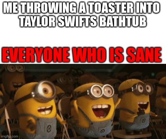 What an amazing thought | ME THROWING A TOASTER INTO 
TAYLOR SWIFTS BATHTUB; EVERYONE WHO IS SANE | image tagged in cheering minions,taylor swift,serial killer,i wish | made w/ Imgflip meme maker
