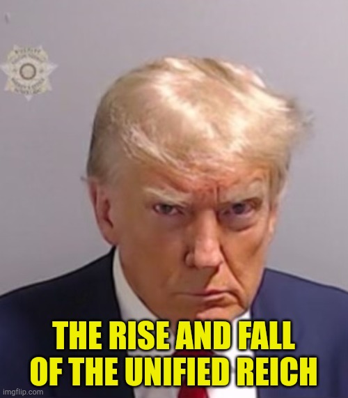 Beginning and end | THE RISE AND FALL OF THE UNIFIED REICH | image tagged in donald trump mugshot | made w/ Imgflip meme maker