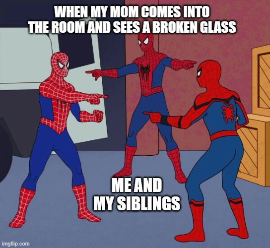 i was too lazy to create a creative title | WHEN MY MOM COMES INTO THE ROOM AND SEES A BROKEN GLASS; ME AND MY SIBLINGS | image tagged in funny,reality,spiderman pointing at spiderman | made w/ Imgflip meme maker