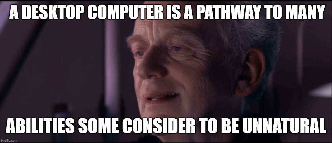 Desktop Computer power | A DESKTOP COMPUTER IS A PATHWAY TO MANY; ABILITIES SOME CONSIDER TO BE UNNATURAL | image tagged in palpatine ironic | made w/ Imgflip meme maker
