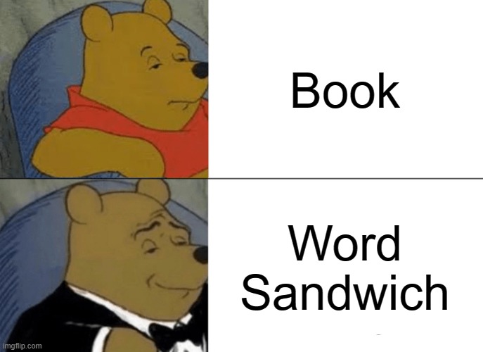 Tuxedo Winnie The Pooh Meme | Book; Word Sandwich | image tagged in memes,tuxedo winnie the pooh | made w/ Imgflip meme maker