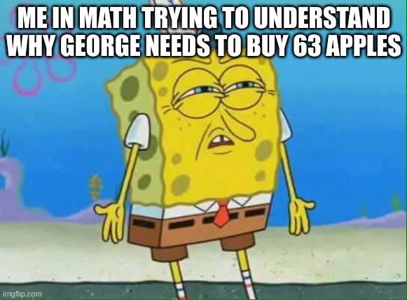 confused spongebob | ME IN MATH TRYING TO UNDERSTAND WHY GEORGE NEEDS TO BUY 63 APPLES | image tagged in confused spongebob | made w/ Imgflip meme maker