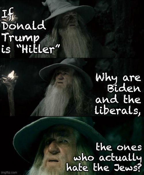Confused Gandalf Meme | If
Donald Trump 
is “Hitler”; Why are
Biden
and the
liberals, the ones who actually hate the Jews? | image tagged in memes,confused gandalf,antisemitism,joe biden,stupid liberals | made w/ Imgflip meme maker