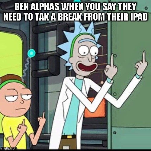 stupid ipad kids | GEN ALPHAS WHEN YOU SAY THEY NEED TO TAK A BREAK FROM THEIR IPAD | image tagged in rick and morty,memes | made w/ Imgflip meme maker