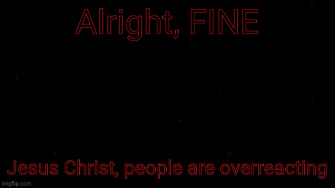 Since you fuckers won't stop complaining about my templates, I'm using this one | Alright, FINE; Jesus Christ, people are overreacting | image tagged in piss | made w/ Imgflip meme maker