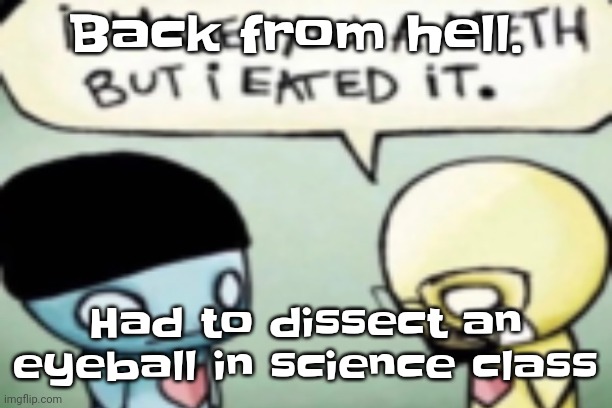 Eugh | Back from hell. Had to dissect an eyeball in science class | image tagged in broke bad | made w/ Imgflip meme maker