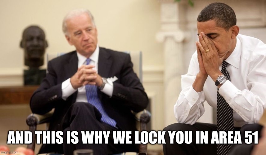Biden Obama | AND THIS IS WHY WE LOCK YOU IN AREA 51 | image tagged in biden obama | made w/ Imgflip meme maker