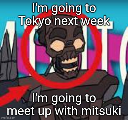 IS THAT THE MIMIC???! | I'm going to Tokyo next week; I'm going to meet up with mitsuki | image tagged in is that the mimic | made w/ Imgflip meme maker