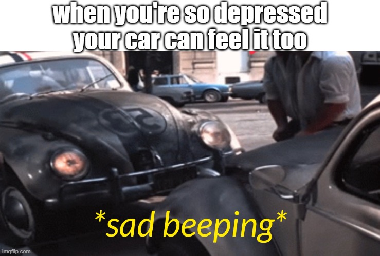 tragedy | when you're so depressed your car can feel it too | image tagged in sad beeping,funny memes,hi my name is,what my name is,who my name is,chika chika slim shady | made w/ Imgflip meme maker