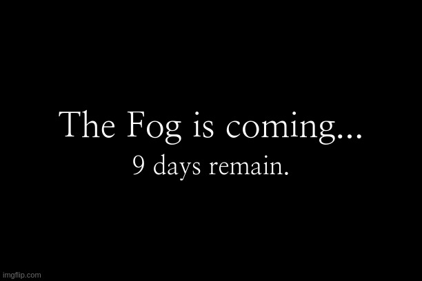 Dramatic Text with Subtitle | The Fog is coming... 9 days remain. | image tagged in dramatic text with subtitle | made w/ Imgflip meme maker