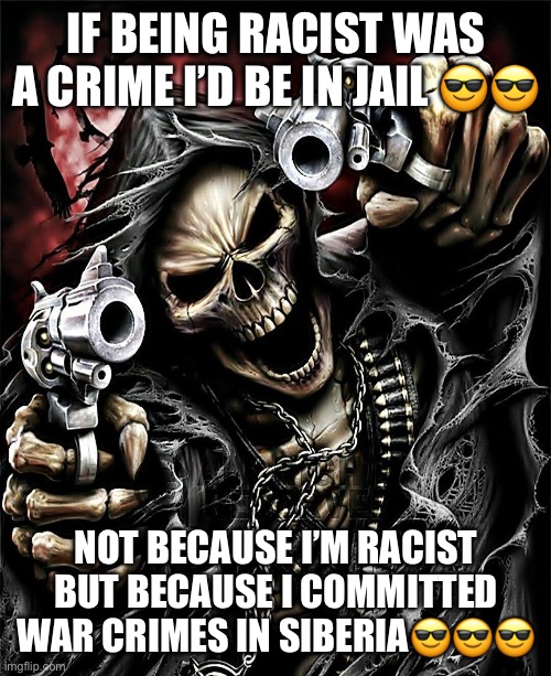 cool skeleton | IF BEING RACIST WAS A CRIME I’D BE IN JAIL 😎😎; NOT BECAUSE I’M RACIST BUT BECAUSE I COMMITTED WAR CRIMES IN SIBERIA😎😎😎 | image tagged in cool skeleton | made w/ Imgflip meme maker