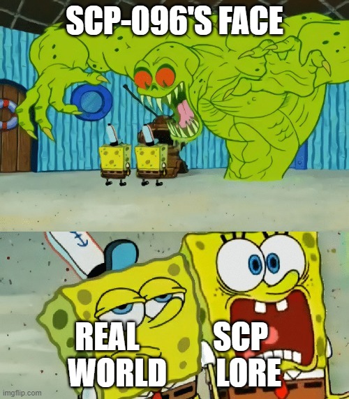 2 spongebobs monster | SCP-096'S FACE; REAL            SCP 
WORLD        LORE | image tagged in 2 spongebobs monster | made w/ Imgflip meme maker