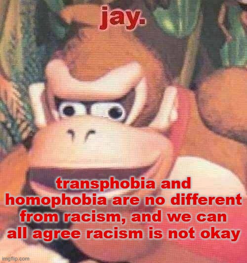 joke all you want, idgaf, but if you're actually a homophobe or transphobe than your no worse than a racist or sexist. | transphobia and homophobia are no different from racism, and we can all agree racism is not okay | image tagged in jay announcement temp | made w/ Imgflip meme maker