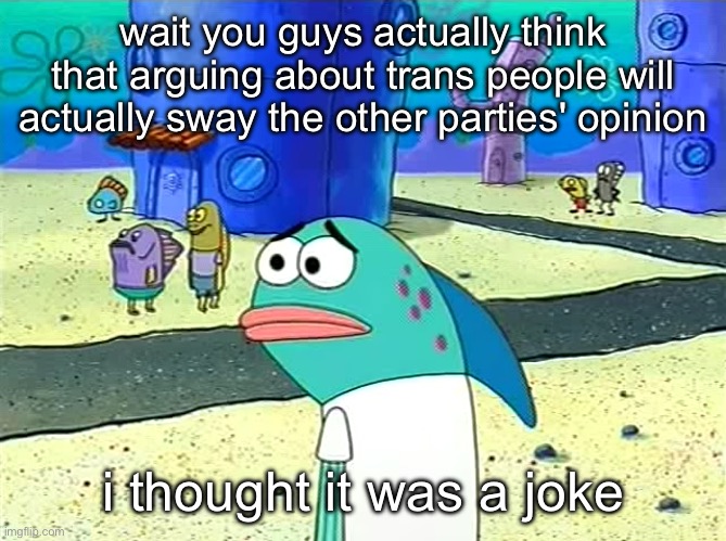 Spongebob I thought it was a joke | wait you guys actually think that arguing about trans people will actually sway the other parties' opinion; i thought it was a joke | image tagged in spongebob i thought it was a joke | made w/ Imgflip meme maker