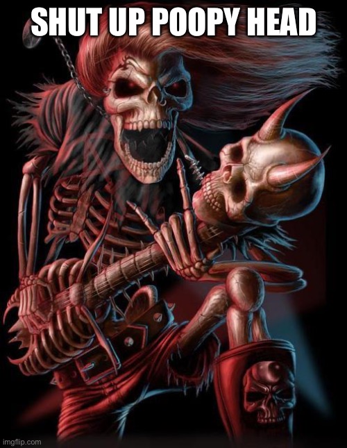 badass skeleton | SHUT UP POOPY HEAD | image tagged in badass skeleton | made w/ Imgflip meme maker
