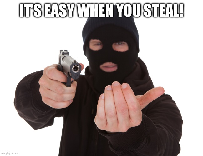 robbery | IT’S EASY WHEN YOU STEAL! | image tagged in robbery | made w/ Imgflip meme maker
