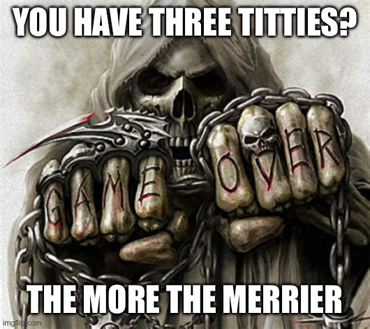 Badass Skeleton | YOU HAVE THREE TITTIES? THE MORE THE MERRIER | image tagged in badass skeleton | made w/ Imgflip meme maker
