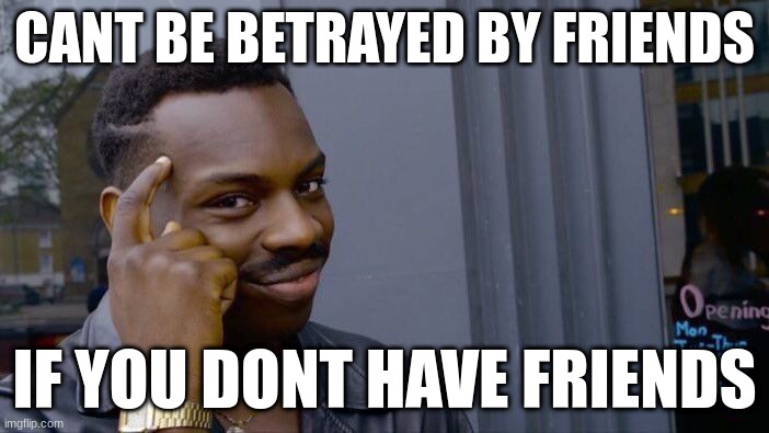 How to stay happy | CANT BE BETRAYED BY FRIENDS; IF YOU DONT HAVE FRIENDS | image tagged in memes,roll safe think about it | made w/ Imgflip meme maker