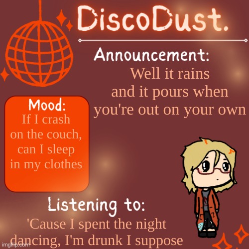 DiscoDust. Announcement Template | Well it rains and it pours when you're out on your own; If I crash on the couch, can I sleep in my clothes? 'Cause I spent the night dancing, I'm drunk I suppose | image tagged in discodust announcement template,if it looks like i'm laughing,i'm really just asking to leave this alone | made w/ Imgflip meme maker