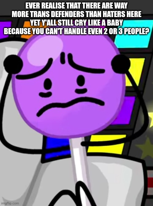 Annoyed lollipop | EVER REALISE THAT THERE ARE WAY MORE TRANS DEFENDERS THAN HATERS HERE YET Y'ALL STILL CRY LIKE A BABY BECAUSE YOU CAN'T HANDLE EVEN 2 OR 3 PEOPLE? | image tagged in annoyed lollipop | made w/ Imgflip meme maker