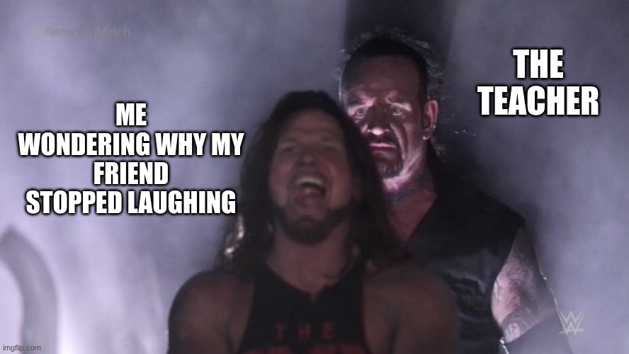 memes | THE TEACHER; ME WONDERING WHY MY FRIEND STOPPED LAUGHING | image tagged in aj styles undertaker,funny | made w/ Imgflip meme maker