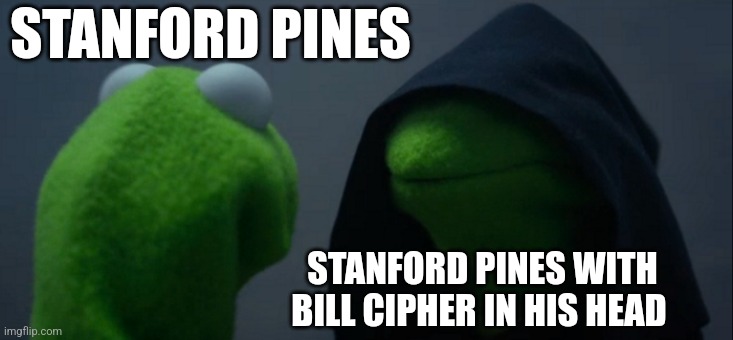 Stanford Pines with Bill Cipher in his head | STANFORD PINES; STANFORD PINES WITH BILL CIPHER IN HIS HEAD | image tagged in memes,evil kermit,bill cipher,gravity falls,jpfan102504 | made w/ Imgflip meme maker