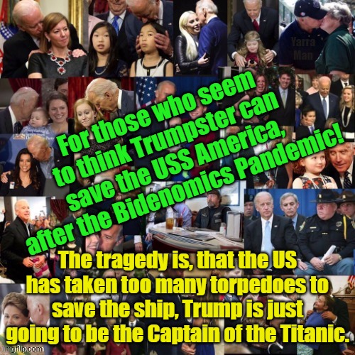The sinking of the USS America. | Yarra Man; For those who seem to think Trumpster can save the USS America, after the Bidenomics Pandemic! The tragedy is, that the US has taken too many torpedoes to save the ship, Trump is just going to be the Captain of the Titanic. | image tagged in bidenomics,biden,trump,titanic,woke,tragedy | made w/ Imgflip meme maker