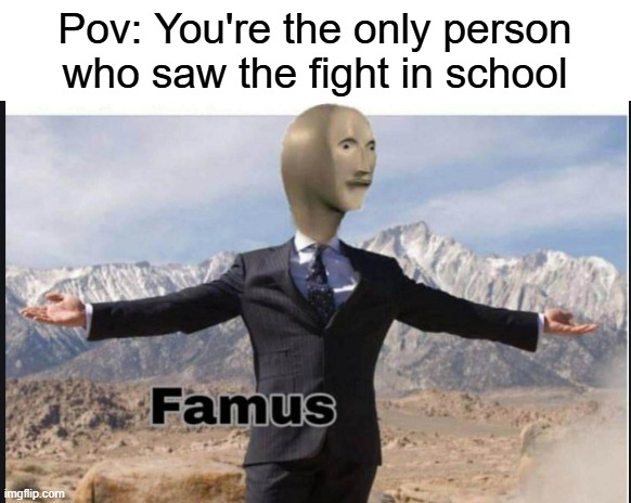 True | Pov: You're the only person who saw the fight in school | image tagged in stonks famus,memes,real | made w/ Imgflip meme maker