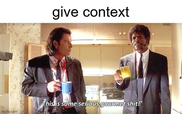 . | give context | image tagged in this is some serious gourmet shit | made w/ Imgflip meme maker