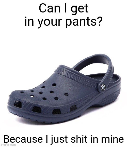 Crocs | Can I get in your pants? Because I just shit in mine | image tagged in crocs | made w/ Imgflip meme maker
