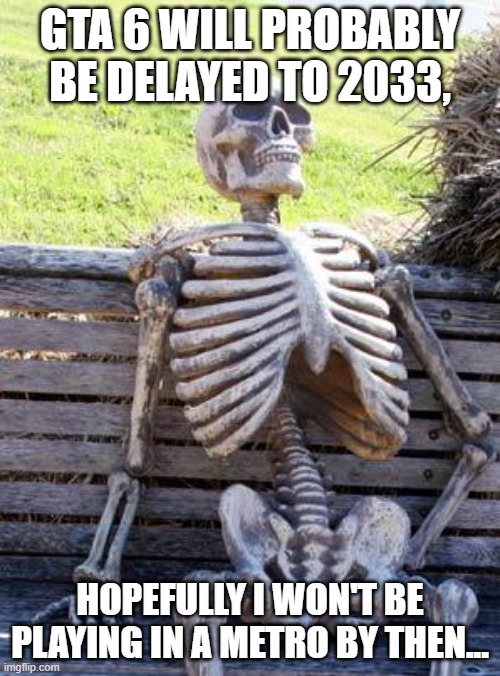 hehe | GTA 6 WILL PROBABLY BE DELAYED TO 2033, HOPEFULLY I WON'T BE PLAYING IN A METRO BY THEN... | image tagged in memes,waiting skeleton | made w/ Imgflip meme maker