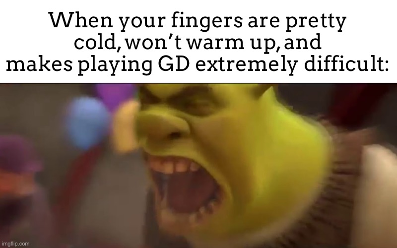 It’s actually so annoying, I can’t play rn because of it. >:( | When your fingers are pretty cold, won’t warm up, and makes playing GD extremely difficult: | image tagged in shrek screaming | made w/ Imgflip meme maker
