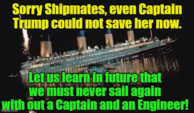 The sinking of the USS Titanic, sorry America | Sorry Shipmates, even Captain Trump could not save her now. Yarra Man; Let us learn in future that we must never sail again with out a Captain and an Engineer! | image tagged in sloe biden,trump,bidenomics,insanity,progressives,democrats | made w/ Imgflip meme maker
