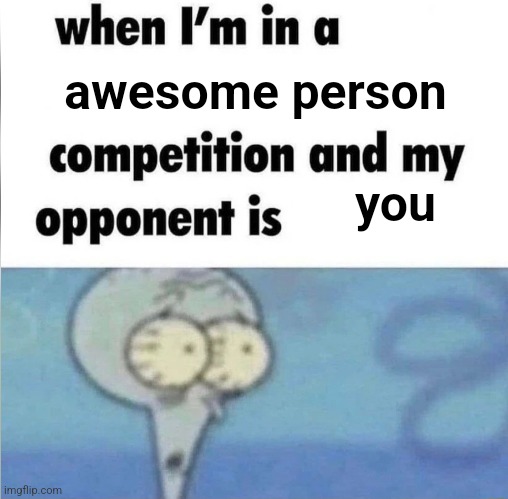 . | awesome person; you | image tagged in whe i'm in a competition and my opponent is | made w/ Imgflip meme maker