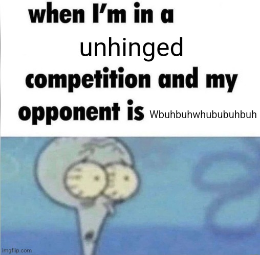 whe i'm in a competition and my opponent is | unhinged; Wbuhbuhwhububuhbuh | image tagged in whe i'm in a competition and my opponent is | made w/ Imgflip meme maker