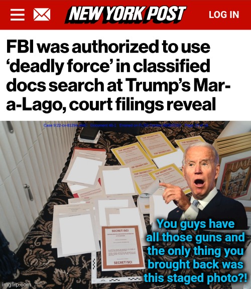 The absurdity of "Team Biden" | You guys have all those guns and the only thing you
brought back was
this staged photo?! | image tagged in memes,fbi,mar a lago,raid,deadly force,democrats | made w/ Imgflip meme maker
