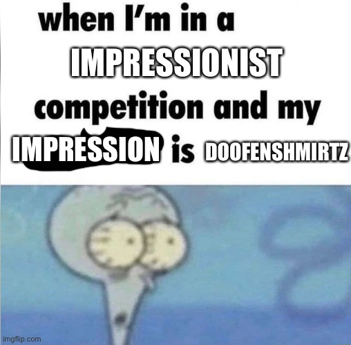whe i'm in a competition and my opponent is | IMPRESSIONIST; DOOFENSHMIRTZ; IMPRESSION | image tagged in whe i'm in a competition and my opponent is | made w/ Imgflip meme maker