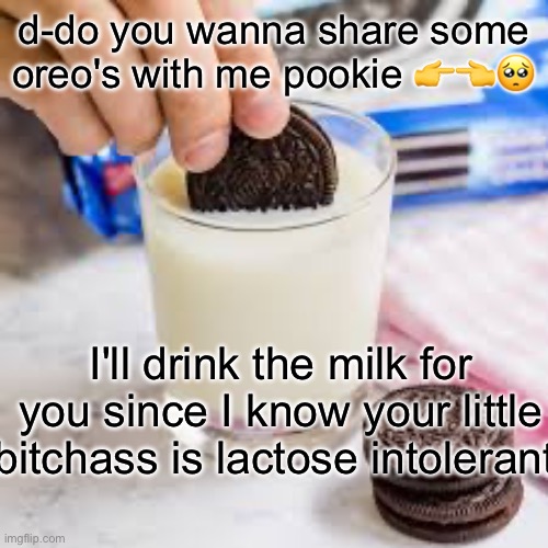 d-do you wanna share some oreo's with me pookie 👉👈🥺; I'll drink the milk for you since I know your little bitchass is lactose intolerant | made w/ Imgflip meme maker