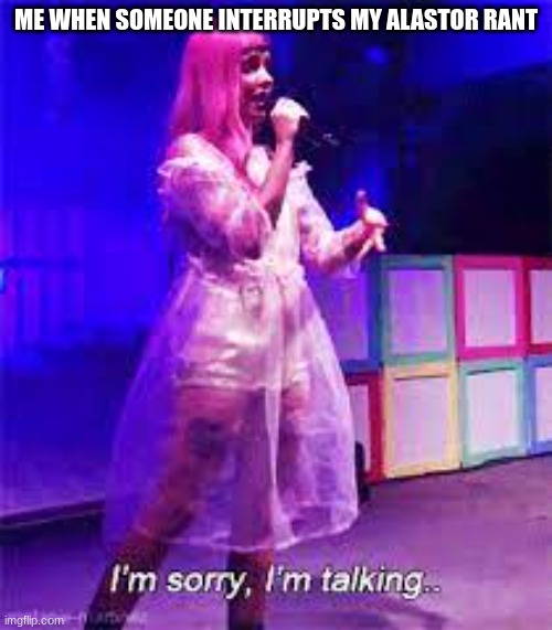 Ask me anything about alastor and I will answer to the best of my ability. | ME WHEN SOMEONE INTERRUPTS MY ALASTOR RANT | image tagged in melanie martinez talking,alastor hazbin hotel,rant | made w/ Imgflip meme maker