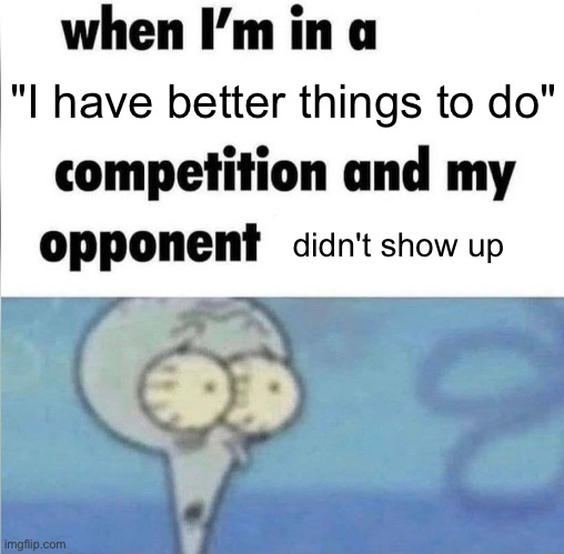 whe i'm in a competition and my opponent is | "I have better things to do"; didn't show up | image tagged in whe i'm in a competition and my opponent is | made w/ Imgflip meme maker