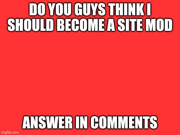 Should I | DO YOU GUYS THINK I SHOULD BECOME A SITE MOD; ANSWER IN COMMENTS | made w/ Imgflip meme maker