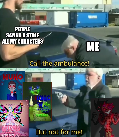 Call an ambulance but not for me | PEOPLE SAYING A STOLE ALL MY CHARCTERS; ME | image tagged in call an ambulance but not for me | made w/ Imgflip meme maker