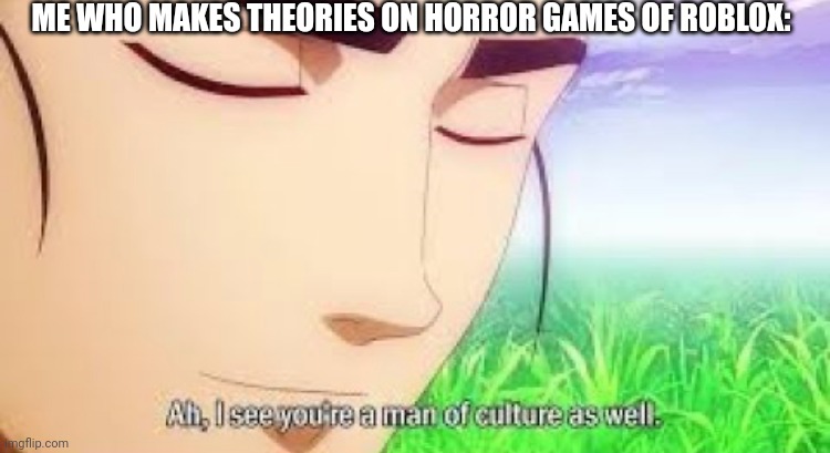 Ah i see your a man of culture as well | ME WHO MAKES THEORIES ON HORROR GAMES OF ROBLOX: | image tagged in ah i see your a man of culture as well | made w/ Imgflip meme maker