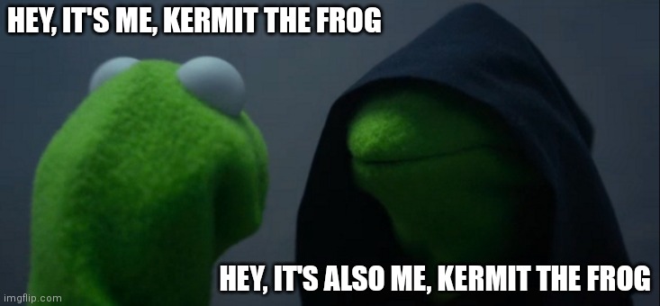 It's me, Kermit the frog | HEY, IT'S ME, KERMIT THE FROG; HEY, IT'S ALSO ME, KERMIT THE FROG | image tagged in memes,evil kermit,kermit the frog,the muppets,muppets | made w/ Imgflip meme maker
