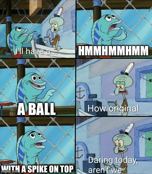 Careful — Don’t play with balls with spikes on top | HMMHMMHMM; A BALL; WITH A SPIKE ON TOP | image tagged in daring today aren't we squidward | made w/ Imgflip meme maker