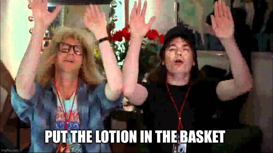 Wayne's World, We're Not Worthy | PUT THE LOTION IN THE BASKET | image tagged in wayne's world we're not worthy | made w/ Imgflip meme maker