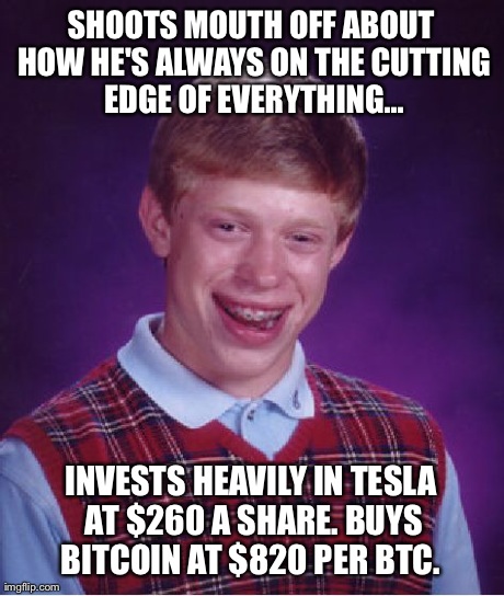 Bad Luck Brian Meme | SHOOTS MOUTH OFF ABOUT HOW HE'S ALWAYS ON THE CUTTING EDGE OF EVERYTHING... INVESTS HEAVILY IN TESLA AT $260 A SHARE. BUYS BITCOIN AT $820 P | image tagged in memes,bad luck brian | made w/ Imgflip meme maker
