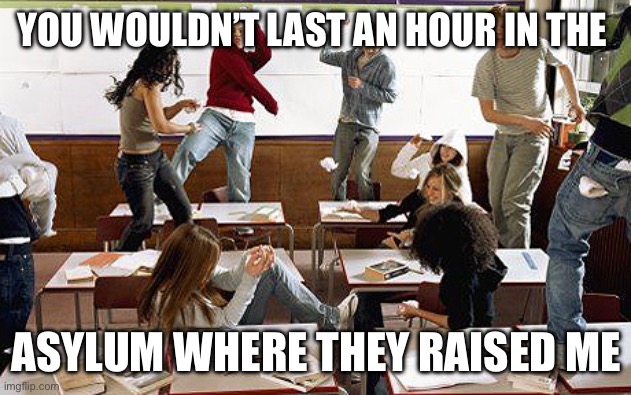 Middle school teachers this time of year | YOU WOULDN’T LAST AN HOUR IN THE; ASYLUM WHERE THEY RAISED ME | image tagged in classroom,teachers,middle school | made w/ Imgflip meme maker